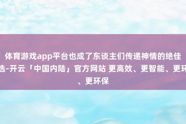 体育游戏app平台也成了东谈主们传递神情的绝佳之选-开云「中国内陆」官方网站 更高效、更智能、更环保