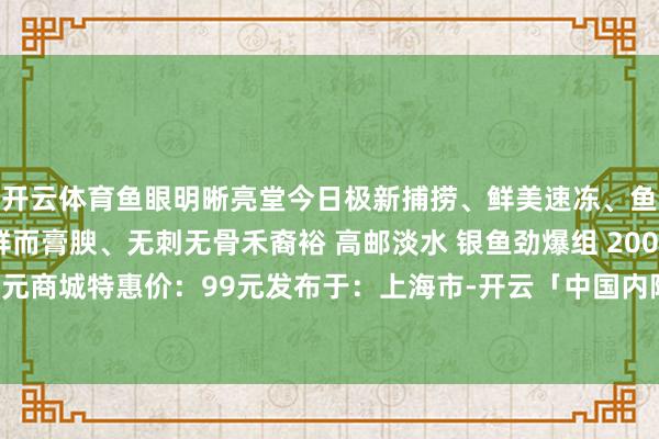 开云体育鱼眼明晰亮堂今日极新捕捞、鲜美速冻、鱼尾竣工精挑细选、鲜而膏腴、无刺无骨禾裔裕 高邮淡水 银鱼劲爆组 200g*7阛阓价：169元商城特惠价：99元发布于：上海市-开云「中国内陆」官方网站 更高效、更智能、更环保