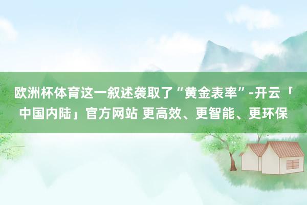 欧洲杯体育这一叙述袭取了“黄金表率”-开云「中国内陆」官方网站 更高效、更智能、更环保