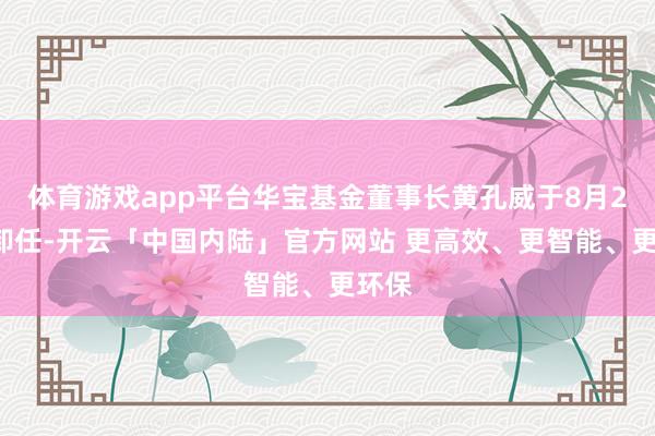 体育游戏app平台华宝基金董事长黄孔威于8月22日卸任-开云「中国内陆」官方网站 更高效、更智能、更环保