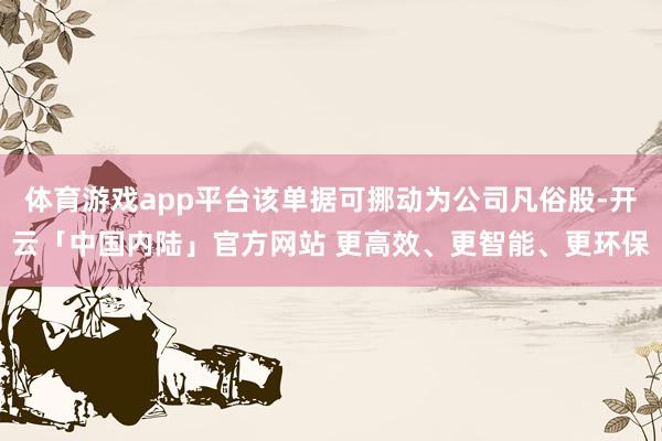 体育游戏app平台该单据可挪动为公司凡俗股-开云「中国内陆」官方网站 更高效、更智能、更环保