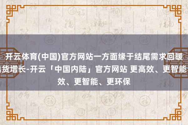 开云体育(中国)官方网站一方面缘于结尾需求回暖带来的出货增长-开云「中国内陆」官方网站 更高效、更智能、更环保