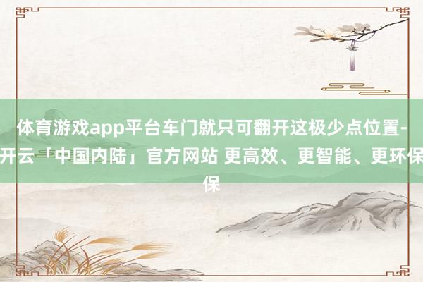 体育游戏app平台车门就只可翻开这极少点位置-开云「中国内陆」官方网站 更高效、更智能、更环保