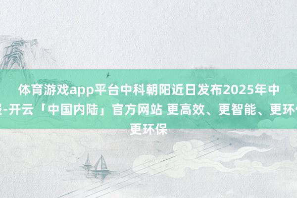 体育游戏app平台中科朝阳近日发布2025年中报-开云「中国内陆」官方网站 更高效、更智能、更环保