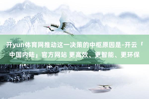 开yun体育网推动这一决策的中枢原因是-开云「中国内陆」官方网站 更高效、更智能、更环保