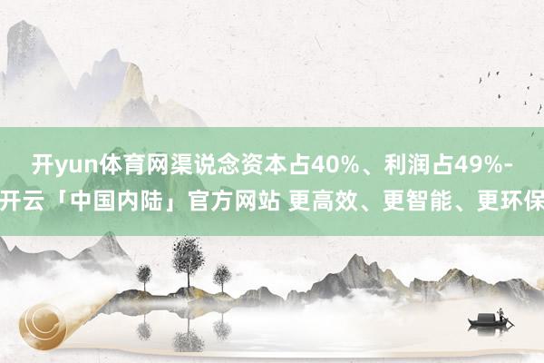 开yun体育网渠说念资本占40%、利润占49%-开云「中国内陆」官方网站 更高效、更智能、更环保