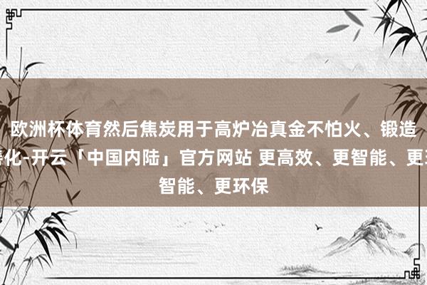 欧洲杯体育然后焦炭用于高炉冶真金不怕火、锻造和善化-开云「中国内陆」官方网站 更高效、更智能、更环保