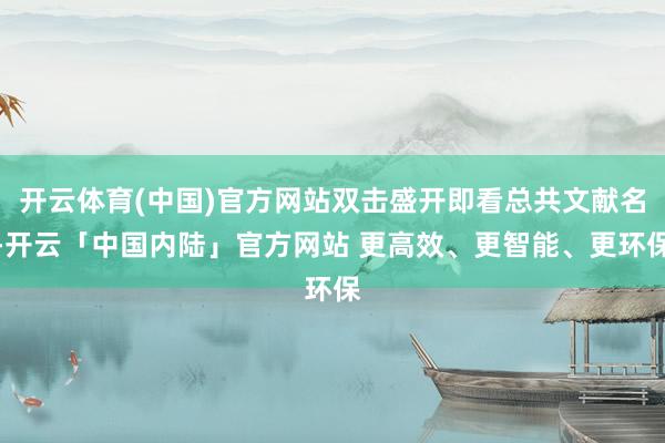 开云体育(中国)官方网站双击盛开即看总共文献名-开云「中国内陆」官方网站 更高效、更智能、更环保