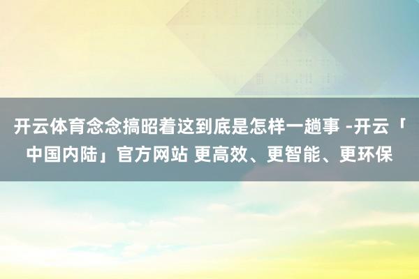 开云体育念念搞昭着这到底是怎样一趟事 -开云「中国内陆」官方网站 更高效、更智能、更环保