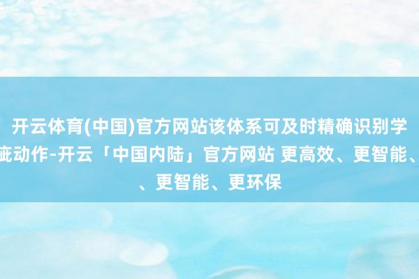 开云体育(中国)官方网站该体系可及时精确识别学习者瑕疵动作-开云「中国内陆」官方网站 更高效、更智能、更环保