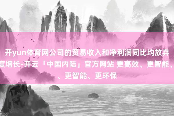 开yun体育网公司的贸易收入和净利润同比均放弃较大幅度增长-开云「中国内陆」官方网站 更高效、更智能、更环保