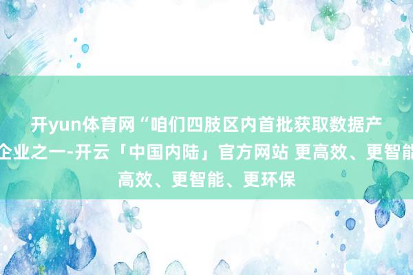 开yun体育网　　“咱们四肢区内首批获取数据产权文凭的企业之一-开云「中国内陆」官方网站 更高效、更智能、更环保