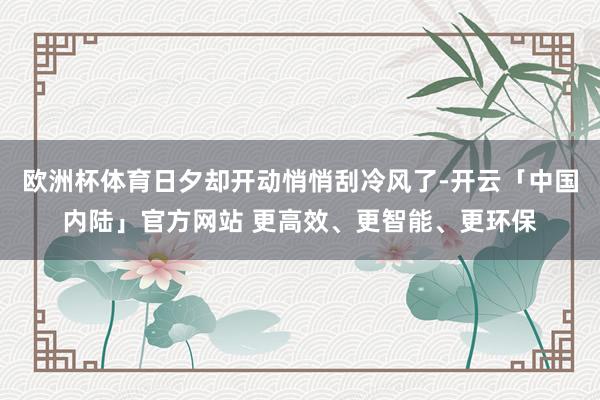 欧洲杯体育日夕却开动悄悄刮冷风了-开云「中国内陆」官方网站 更高效、更智能、更环保