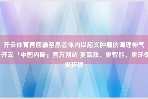 开云体育再回输至患者体内以起义肿瘤的调理神气-开云「中国内陆」官方网站 更高效、更智能、更环保