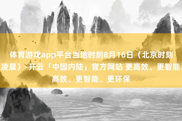 体育游戏app平台当地时刻8月16日(北京时刻8月17日凌晨)-开云「中国内陆」官方网站 更高效、更智能、更环保