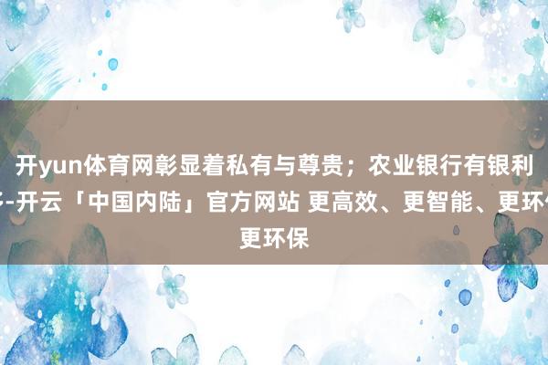 开yun体育网彰显着私有与尊贵；农业银行有银利多-开云「中国内陆」官方网站 更高效、更智能、更环保