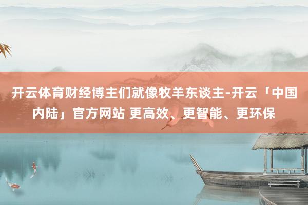 开云体育财经博主们就像牧羊东谈主-开云「中国内陆」官方网站 更高效、更智能、更环保