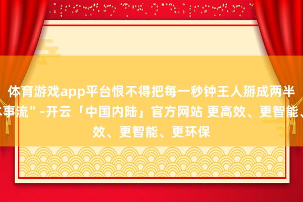体育游戏app平台恨不得把每一秒钟王人掰成两半用的“本事流”-开云「中国内陆」官方网站 更高效、更智能、更环保
