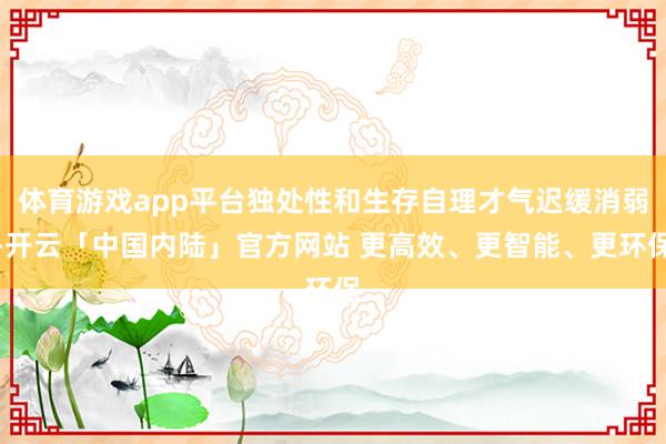 体育游戏app平台独处性和生存自理才气迟缓消弱-开云「中国内陆」官方网站 更高效、更智能、更环保
