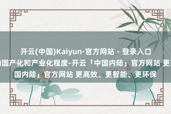 开云(中国)Kaiyun·官方网站 - 登录入口真确推动中枢零部件的国产化和产业化程度-开云「中国内陆」官方网站 更高效、更智能、更环保