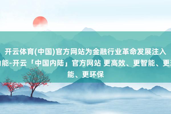 开云体育(中国)官方网站为金融行业革命发展注入新动能-开云「中国内陆」官方网站 更高效、更智能、更环保
