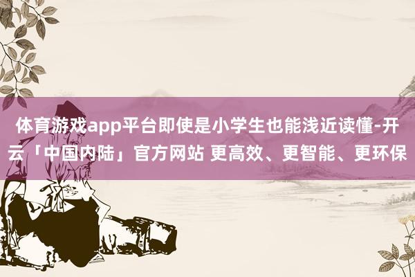 体育游戏app平台即使是小学生也能浅近读懂-开云「中国内陆」官方网站 更高效、更智能、更环保