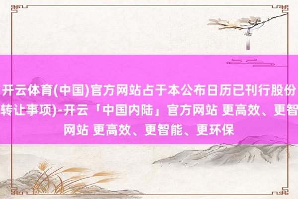 开云体育(中国)官方网站占于本公布日历已刊行股份约13.92%(转让事项)-开云「中国内陆」官方网站 更高效、更智能、更环保