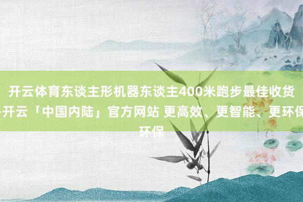 开云体育东谈主形机器东谈主400米跑步最佳收货-开云「中国内陆」官方网站 更高效、更智能、更环保