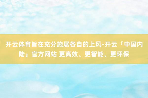 开云体育旨在充分施展各自的上风-开云「中国内陆」官方网站 更高效、更智能、更环保