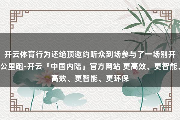 开云体育行为还绝顶邀约听众到场参与了一场别开生面的5公里跑-开云「中国内陆」官方网站 更高效、更智能、更环保