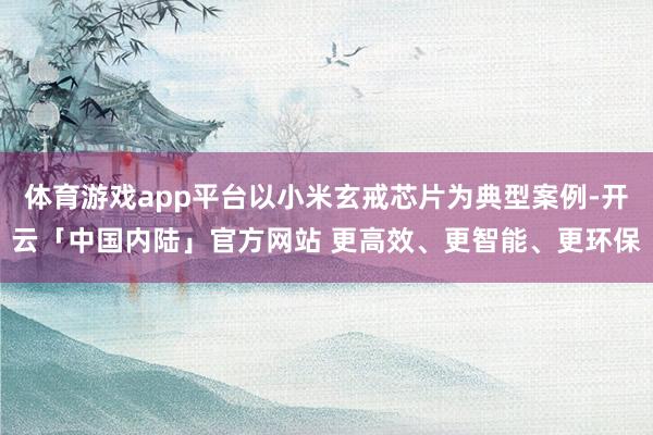 体育游戏app平台以小米玄戒芯片为典型案例-开云「中国内陆」官方网站 更高效、更智能、更环保