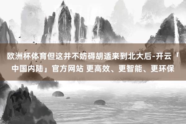 欧洲杯体育但这并不妨碍胡适来到北大后-开云「中国内陆」官方网站 更高效、更智能、更环保