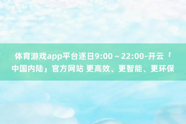 体育游戏app平台逐日9:00~22:00-开云「中国内陆」官方网站 更高效、更智能、更环保