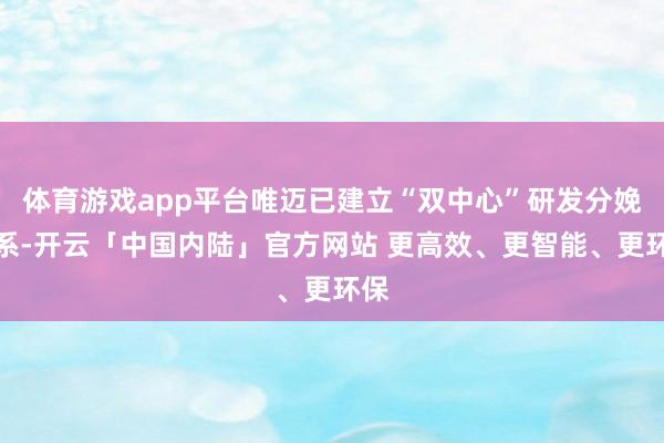 体育游戏app平台唯迈已建立“双中心”研发分娩体系-开云「中国内陆」官方网站 更高效、更智能、更环保