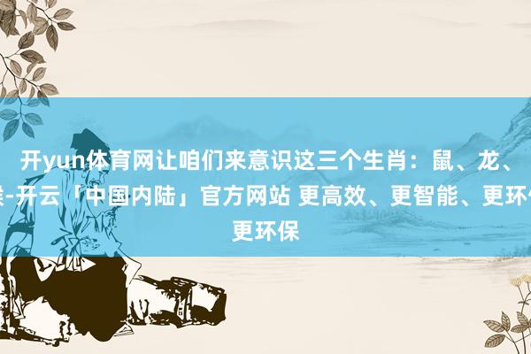 开yun体育网让咱们来意识这三个生肖：鼠、龙、猴-开云「中国内陆」官方网站 更高效、更智能、更环保