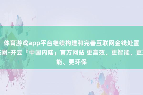 体育游戏app平台继续构建和完善互联网金钱处置生态圈-开云「中国内陆」官方网站 更高效、更智能、更环保