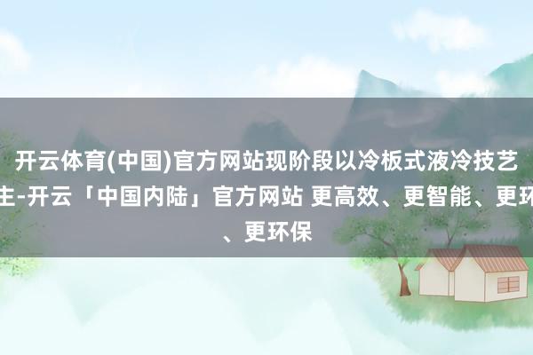 开云体育(中国)官方网站现阶段以冷板式液冷技艺为主-开云「中国内陆」官方网站 更高效、更智能、更环保
