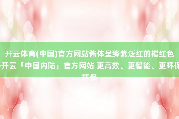 开云体育(中国)官方网站酱体呈绛紫泛红的褐红色-开云「中国内陆」官方网站 更高效、更智能、更环保