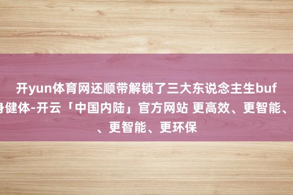 开yun体育网还顺带解锁了三大东说念主生buff：强身健体-开云「中国内陆」官方网站 更高效、更智能、更环保