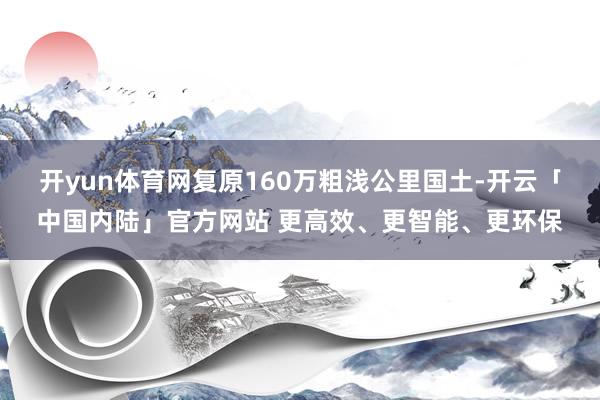 开yun体育网复原160万粗浅公里国土-开云「中国内陆」官方网站 更高效、更智能、更环保