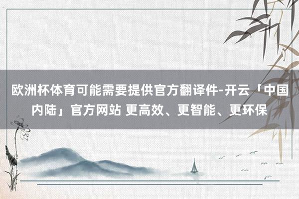 欧洲杯体育可能需要提供官方翻译件-开云「中国内陆」官方网站 更高效、更智能、更环保