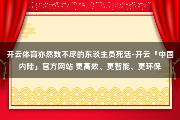 开云体育亦然数不尽的东谈主员死活-开云「中国内陆」官方网站 更高效、更智能、更环保