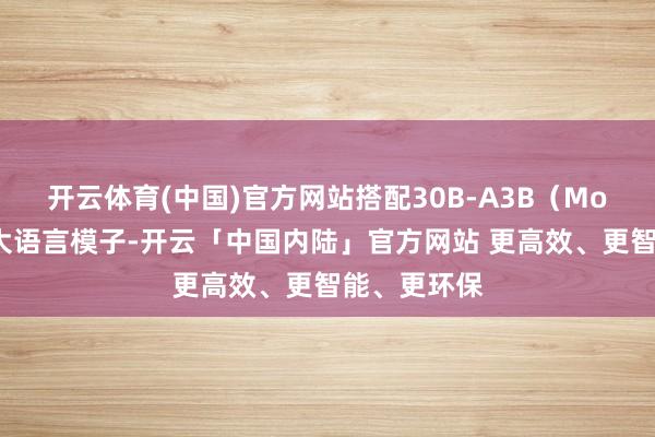 开云体育(中国)官方网站搭配30B-A3B（MoE结构）的大语言模子-开云「中国内陆」官方网站 更高效、更智能、更环保