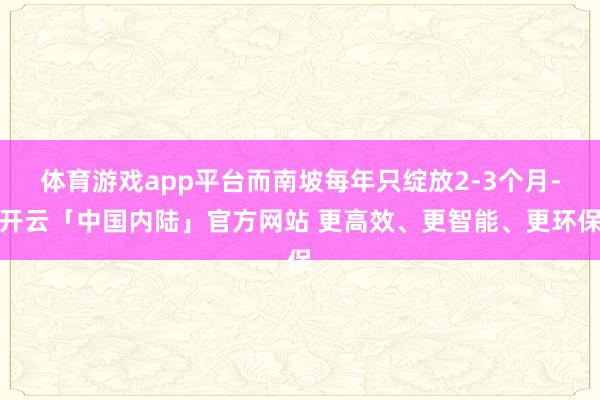体育游戏app平台而南坡每年只绽放2-3个月-开云「中国内陆」官方网站 更高效、更智能、更环保
