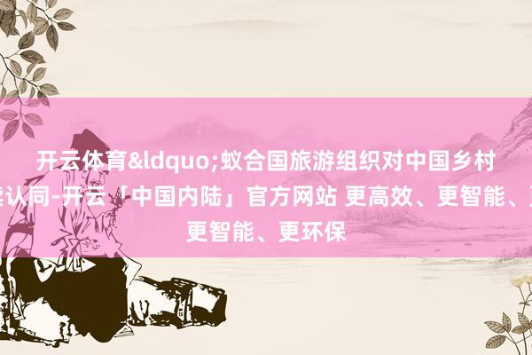开云体育&ldquo;蚁合国旅游组织对中国乡村的抓续认同-开云「中国内陆」官方网站 更高效、更智能、更环保