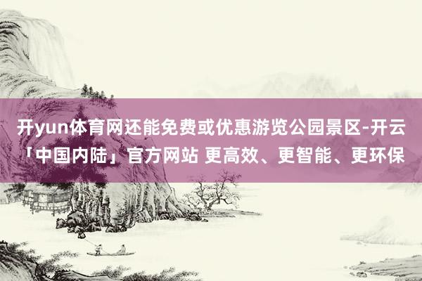 开yun体育网还能免费或优惠游览公园景区-开云「中国内陆」官方网站 更高效、更智能、更环保
