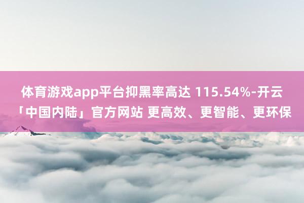 体育游戏app平台抑黑率高达 115.54%-开云「中国内陆」官方网站 更高效、更智能、更环保