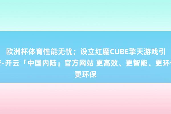 欧洲杯体育性能无忧；设立红魔CUBE擎天游戏引擎-开云「中国内陆」官方网站 更高效、更智能、更环保