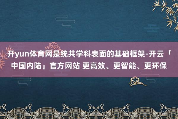 开yun体育网是统共学科表面的基础框架-开云「中国内陆」官方网站 更高效、更智能、更环保