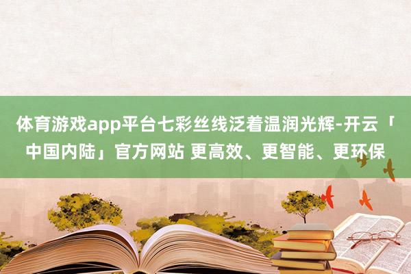体育游戏app平台七彩丝线泛着温润光辉-开云「中国内陆」官方网站 更高效、更智能、更环保